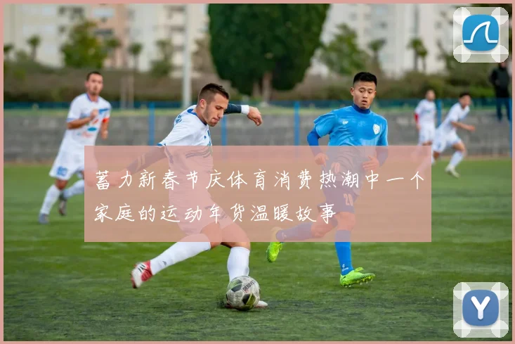 蓄力新春节庆体育消费热潮中一个家庭的运动年货温暖故事