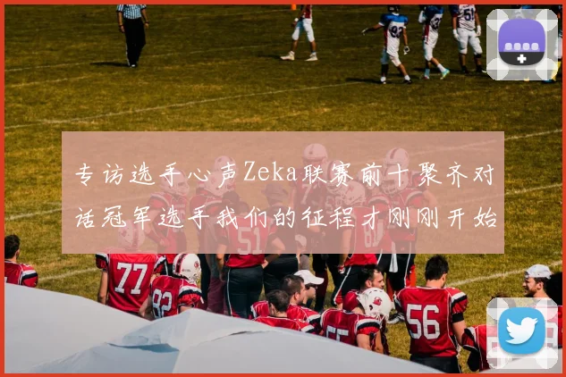 专访选手心声Zeka联赛前十聚齐对话冠军选手我们的征程才刚刚开始