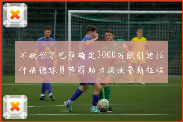 不砍价了巴萨确定3000万欧引进拉什福德球员降薪助力诺坎普新征程