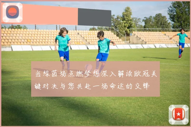 当绿茵场点燃梦想深入解读欧冠关键对决与您共赴一场命运的交锋