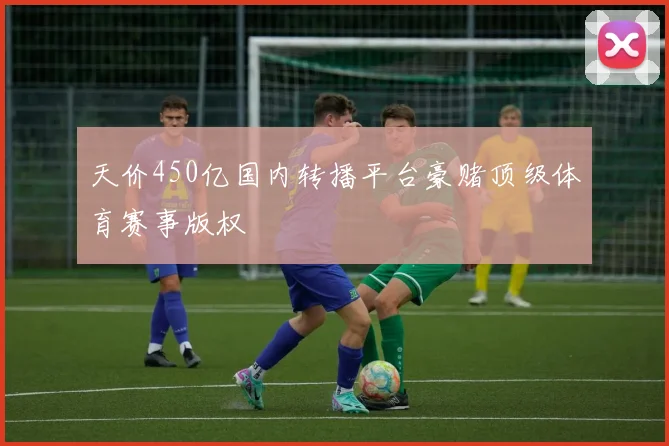 天价450亿国内转播平台豪赌顶级体育赛事版权